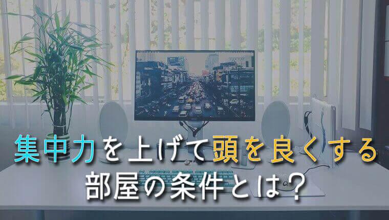 【成功者になるために！】集中力を上げて頭を良くする部屋の条件とは？